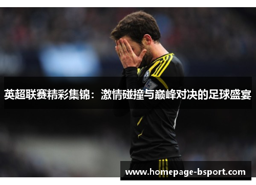 英超联赛精彩集锦：激情碰撞与巅峰对决的足球盛宴